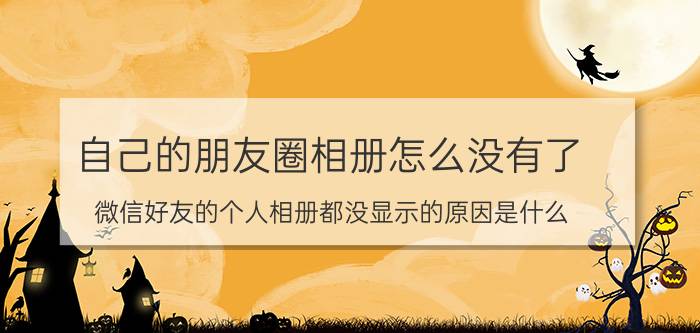 自己的朋友圈相册怎么没有了 微信好友的个人相册都没显示的原因是什么？